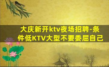 大庆新开ktv夜场招聘-条件低KTV大型不要委屈自己